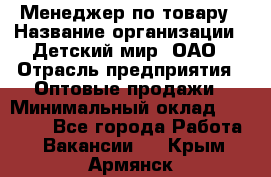 Менеджер по товару › Название организации ­ Детский мир, ОАО › Отрасль предприятия ­ Оптовые продажи › Минимальный оклад ­ 25 000 - Все города Работа » Вакансии   . Крым,Армянск